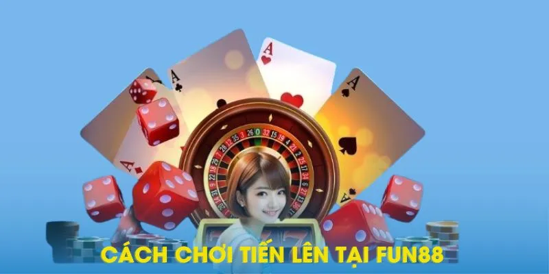 Quy trình chơi Tiến Lên đúng chuẩn tại Fun88